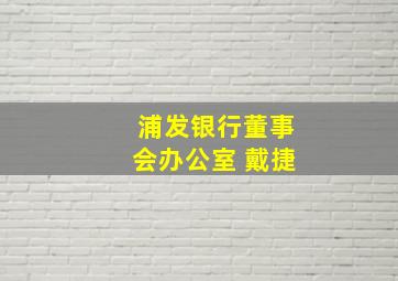 浦发银行董事会办公室 戴捷